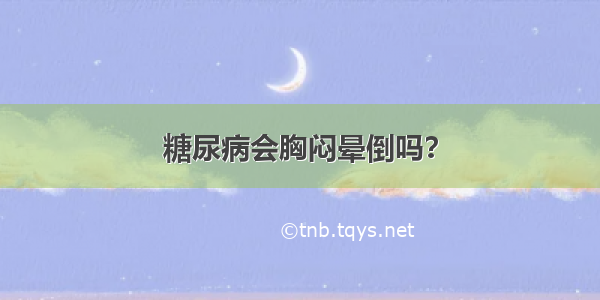 糖尿病会胸闷晕倒吗？