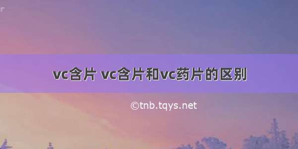 vc含片 vc含片和vc药片的区别