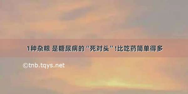 1种杂粮 是糖尿病的“死对头”!比吃药简单得多