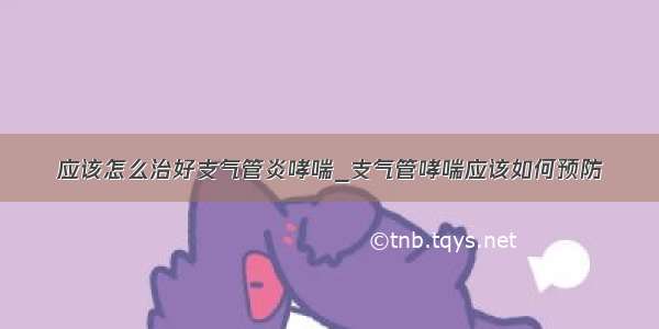 应该怎么治好支气管炎哮喘_支气管哮喘应该如何预防