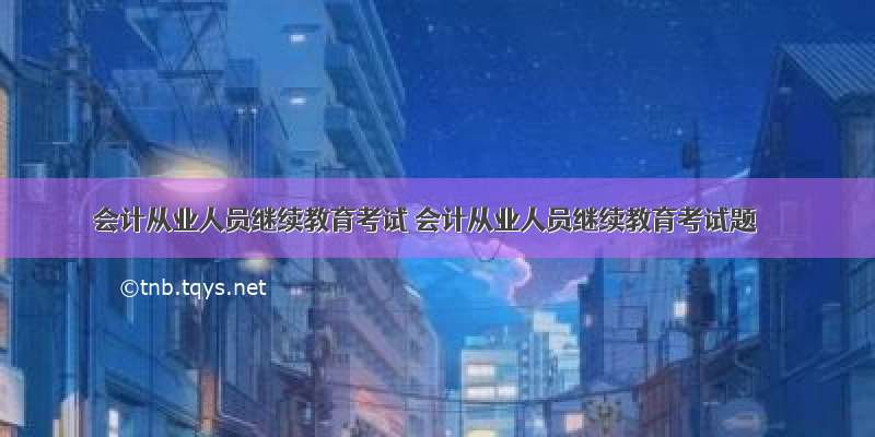 会计从业人员继续教育考试 会计从业人员继续教育考试题