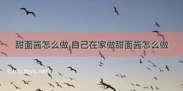 甜面酱怎么做 自己在家做甜面酱怎么做