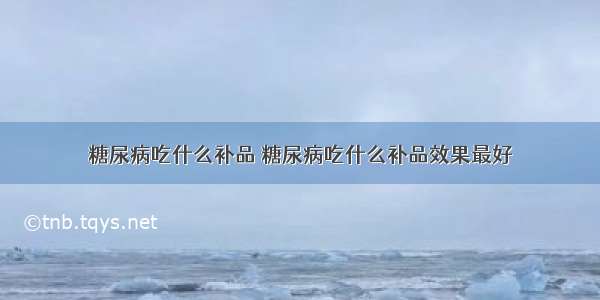 糖尿病吃什么补品 糖尿病吃什么补品效果最好