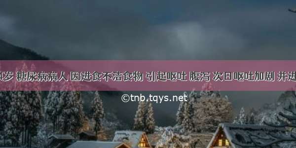 女性 24岁 糖尿病病人 因进食不洁食物 引起呕吐 腹泻 次日呕吐加剧 并进入昏迷