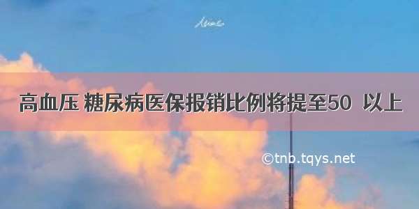 高血压 糖尿病医保报销比例将提至50％以上