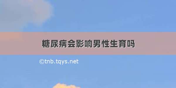 糖尿病会影响男性生育吗