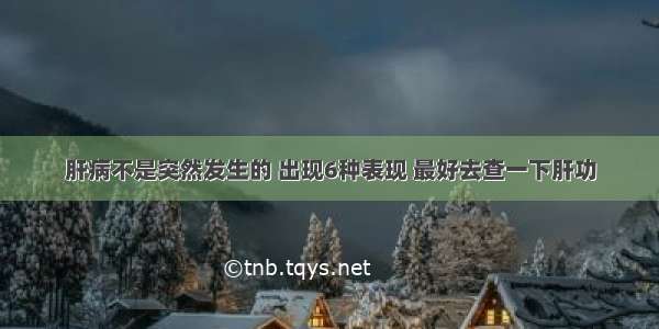 肝病不是突然发生的 出现6种表现 最好去查一下肝功