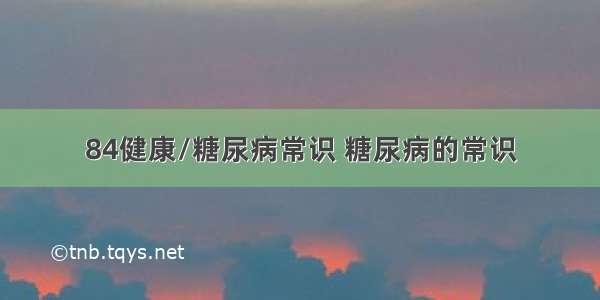 84健康/糖尿病常识 糖尿病的常识