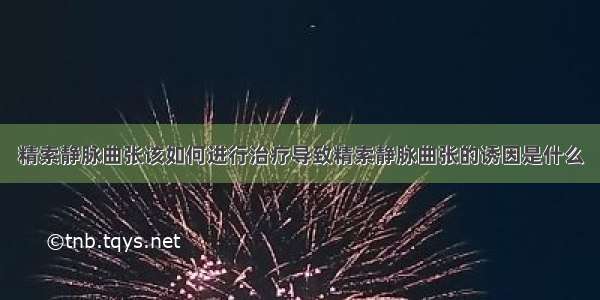 精索静脉曲张该如何进行治疗导致精索静脉曲张的诱因是什么