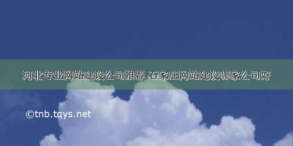 河北专业网站建设公司推荐 石家庄网站建设哪家公司好