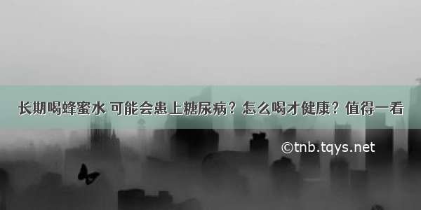 长期喝蜂蜜水 可能会患上糖尿病？怎么喝才健康？值得一看