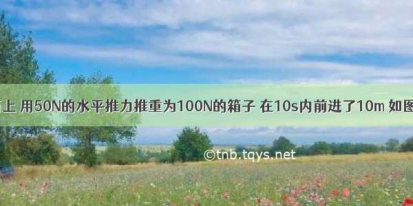 在水平地面上 用50N的水平推力推重为100N的箱子 在10s内前进了10m 如图．推箱子的