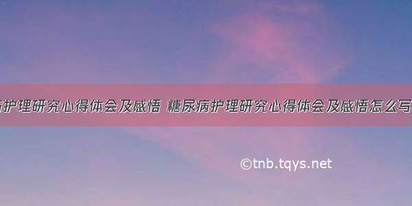 糖尿病护理研究心得体会及感悟 糖尿病护理研究心得体会及感悟怎么写(九篇)