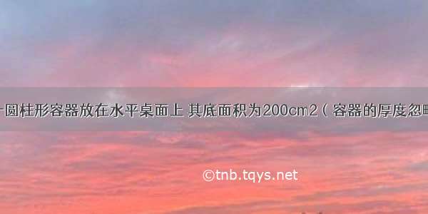 如图所示 一圆柱形容器放在水平桌面上 其底面积为200cm2（容器的厚度忽略不计） 内