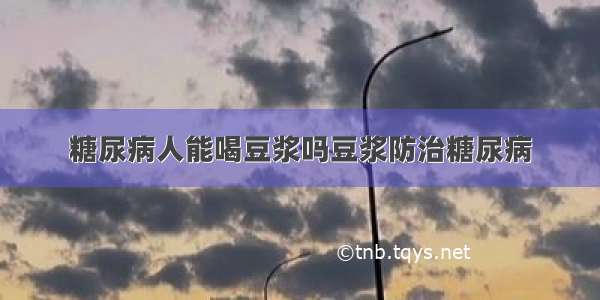 糖尿病人能喝豆浆吗豆浆防治糖尿病