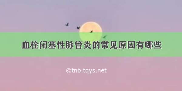 血栓闭塞性脉管炎的常见原因有哪些