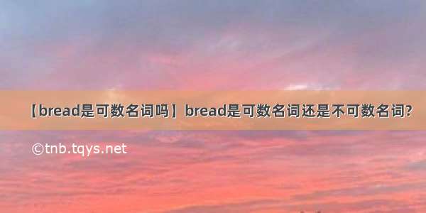 【bread是可数名词吗】bread是可数名词还是不可数名词?