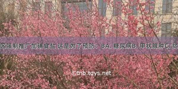 国家在缺碘地区强制推广加碘食盐 这是为了预防：BA. 糖尿病B. 甲状腺肿C. 贫血症D. 佝偻病