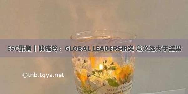 ESC聚焦｜韩雅玲：GLOBAL LEADERS研究 意义远大于结果