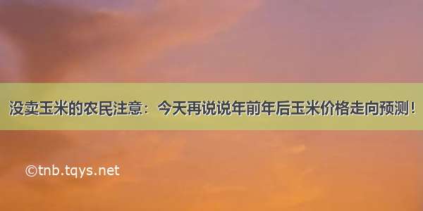 没卖玉米的农民注意：今天再说说年前年后玉米价格走向预测！