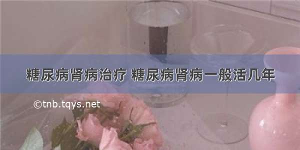 糖尿病肾病治疗 糖尿病肾病一般活几年