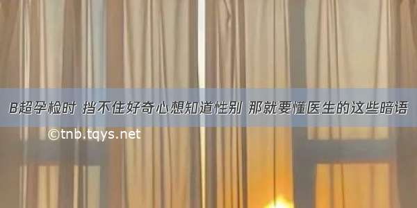 B超孕检时 挡不住好奇心想知道性别 那就要懂医生的这些暗语