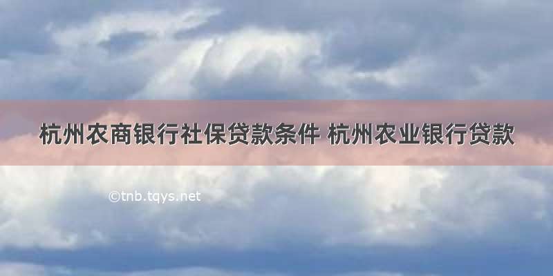 杭州农商银行社保贷款条件 杭州农业银行贷款