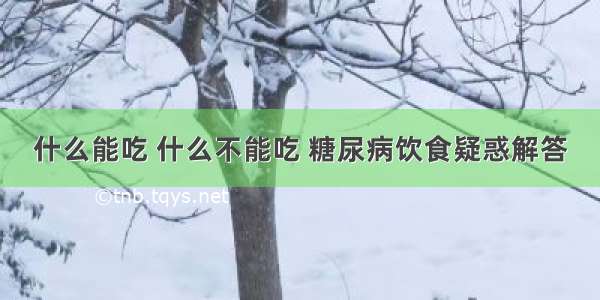 什么能吃 什么不能吃 糖尿病饮食疑惑解答