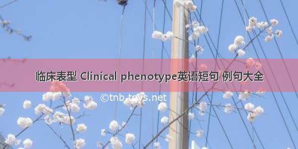 临床表型 Clinical phenotype英语短句 例句大全