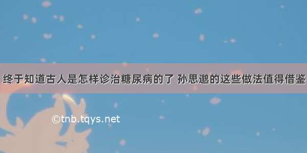 终于知道古人是怎样诊治糖尿病的了 孙思邈的这些做法值得借鉴