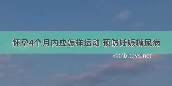 怀孕4个月内应怎样运动 预防妊娠糖尿病