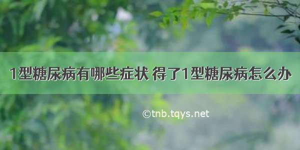 1型糖尿病有哪些症状 得了1型糖尿病怎么办