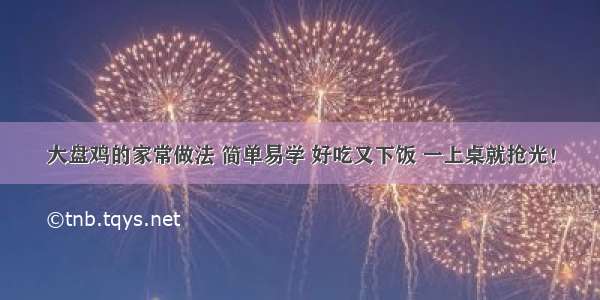 大盘鸡的家常做法 简单易学 好吃又下饭 一上桌就抢光！