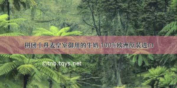 拼团丨丹麦皇室御用的牛奶 100%欧洲原装进口