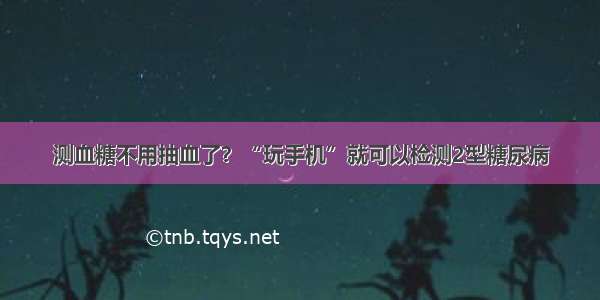 测血糖不用抽血了？“玩手机”就可以检测2型糖尿病