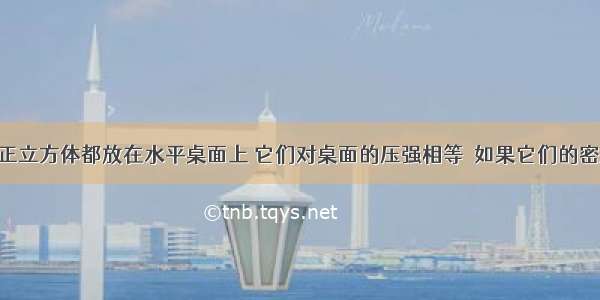 甲 乙两个正立方体都放在水平桌面上 它们对桌面的压强相等．如果它们的密度之比为3