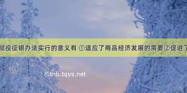 一条鞭法中赋役征银办法实行的意义有 ①适应了商品经济发展的需要②促进了货币地租的