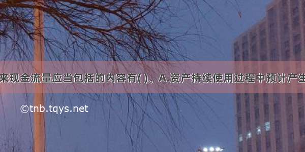 预计资产未来现金流量应当包括的内容有( )。A.资产持续使用过程中预计产生的现金流入