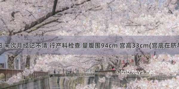 24岁初产妇 末次月经记不清 行产科检查 量腹围94cm 宫高33cm(宫底在脐与剑突之间)