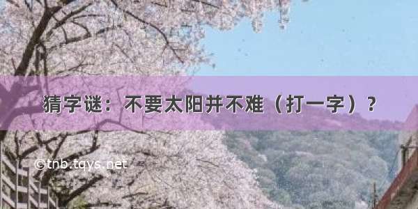 猜字谜：不要太阳并不难（打一字）？