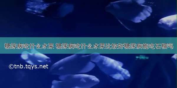 糖尿病吃什么水果 糖尿病吃什么水果比较好糖尿病能吃石榴吗