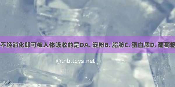 不经消化即可被人体吸收的是DA. 淀粉B. 脂肪C. 蛋白质D. 葡萄糖