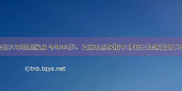 我的母亲是有六年的糖尿病 今年44岁。之前有点灰指甲 现在已经感觉到下足麻木 跟火