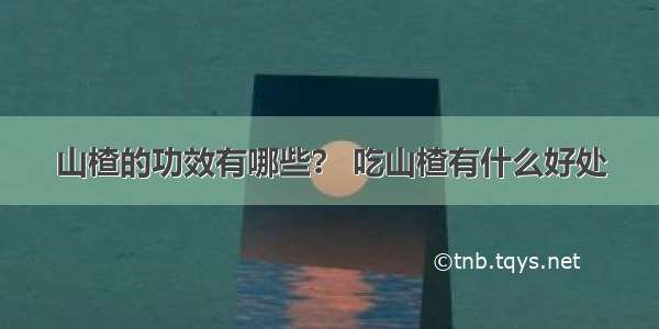 山楂的功效有哪些？ 吃山楂有什么好处