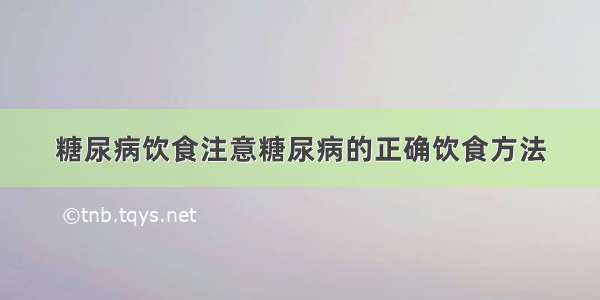 糖尿病饮食注意糖尿病的正确饮食方法