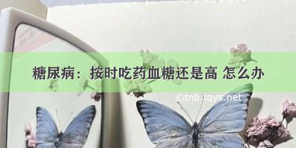 糖尿病：按时吃药血糖还是高 怎么办