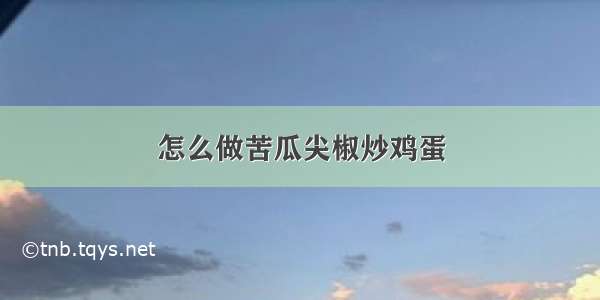 怎么做苦瓜尖椒炒鸡蛋