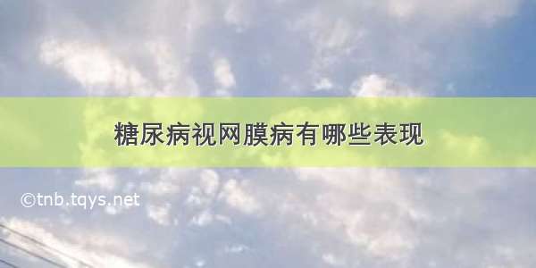 糖尿病视网膜病有哪些表现