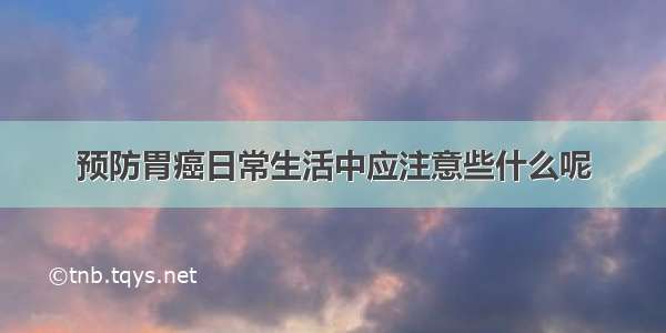 预防胃癌日常生活中应注意些什么呢