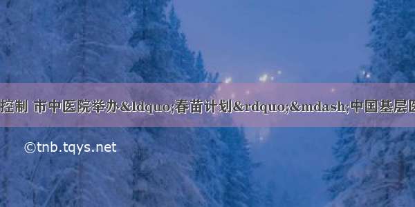 天水市人民政府 疾病控制 市中医院举办“春苗计划”—中国基层医生糖尿病与内分泌诊